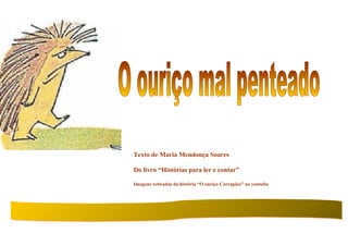 Texto de Maria Mendonça Soares

Do livro “Histórias para ler e contar”

Imagens retiradas da história “O ouriço Carrapiço” no youtube
 