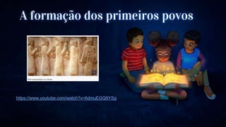 A formação dos primeiros povos
https://www.youtube.com/watch?v=6dmuEGQ8YSg
 