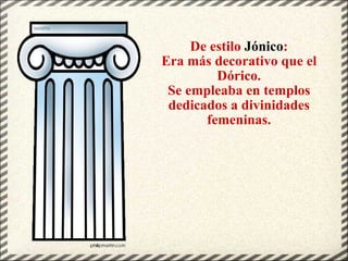 De estilo  Jónico : Era más decorativo que el Dórico. Se empleaba en templos dedicados a divinidades femeninas. 