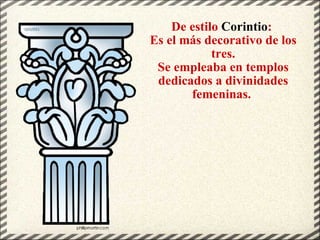 De estilo  Corintio :  Es el más decorativo de los tres. Se empleaba en templos dedicados a divinidades femeninas.  