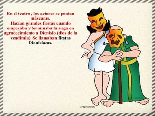 En el teatro , los actores se ponían máscaras. Hacían grandes fiestas cuando empezaba y terminaba la siega en agradecimiento a Dionisio (dios de la vendimia). Se llamaban  fiestas Dionisíacas . 