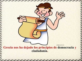 Grecia nos ha dejado los principios de  democracia  y  ciudadanía . 
