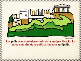 Las  polis  eran ciudades-estado de la antigua Grecia. La parte más alta de la polis se llamaba  acrópolis . 