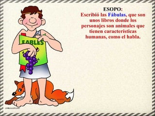 ESOPO : Escribió las  Fábulas , que son unos libros donde los personajes son animales que tienen características humanas, como el habla. 