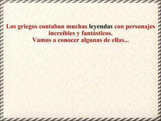 Los griegos contaban muchas  leyendas  con personajes increíbles y fantásticos. Vamos a conocer algunas de ellas... 