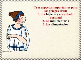 Tres aspectos importantes para los griegos eran: 1. La  higiene  y el cuidado personal 2. La  indumentaria 3. La  alimentación 