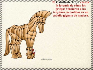 El  Caballo de Troya  cuenta la leyenda de cómo los griegos vencieron a los troyanos escondidos en un caballo gigante de madera. 