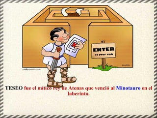 TESEO  fue el mítico rey de Atenas que venció al  Minotauro  en el laberinto. 