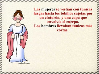 Las  mujeres  se vestían con túnicas largas hasta los tobillos sujetas por un cinturón, y una capa que envolvía el cuerpo. Los  hombres  llevaban túnicas más cortas.  