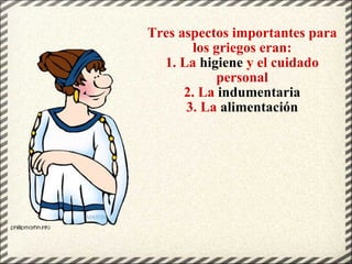 Tres aspectos importantes para los griegos eran: 1. La  higiene  y el cuidado personal 2. La  indumentaria 3. La  alimenta...