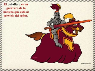 El caballero es un
guerrero de la
nobleza que está al
servicio del señor.
 