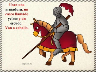 Usan una
armadura, un
casco llamado
yelmo y un
escudo.
Van a caballo.
 