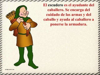 El escudero es el ayudante del
caballero. Se encarga del
cuidado de las armas y del
caballo y ayuda al caballero a
ponerse...