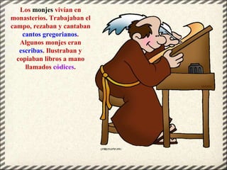 Los monjes vivían en
monasterios. Trabajaban el
campo, rezaban y cantaban
cantos gregorianos.
Algunos monjes eran
escribas...