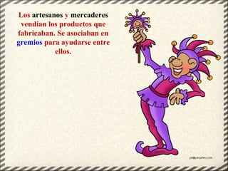 Los artesanos y mercaderes
vendían los productos que
fabricaban. Se asociaban en
gremios para ayudarse entre
ellos.
 
