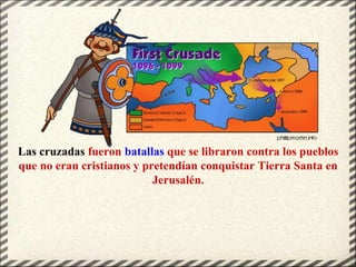 Las cruzadas fueron batallas que se libraron contra los pueblos
que no eran cristianos y pretendían conquistar Tierra Sant...