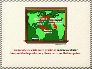 Las naciones se enriquecen gracias al comercio exterior,
intercambiando productos y bienes entre los distintos países.
 