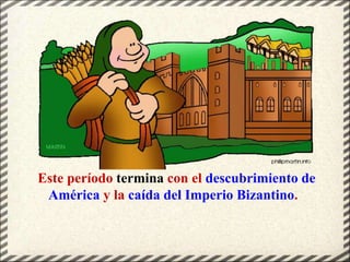 Este período termina con el descubrimiento de
América y la caída del Imperio Bizantino.
 