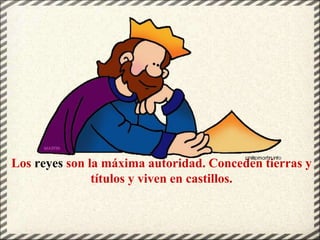 Los reyes son la máxima autoridad. Conceden tierras y
títulos y viven en castillos.
 