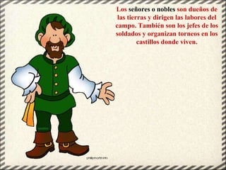 Los señores o nobles son dueños de
las tierras y dirigen las labores del
campo. También son los jefes de los
soldados y or...