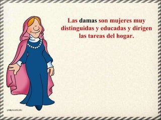 Las damas son mujeres muy
distinguidas y educadas y dirigen
las tareas del hogar.
 