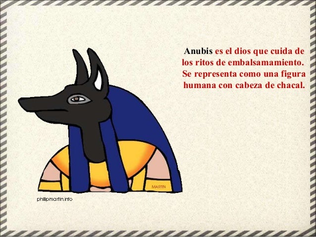 Anubis es el dios que cuida de
los ritos de embalsamamiento.
Se representa como una figura
humana con cabeza de chacal.
 