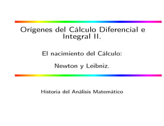 Orígenes del Cálculo Diferencial e
Integral II.
El nacimiento del Cálculo:
Newton y Leibniz.
Historia del Análisis Matemático
 