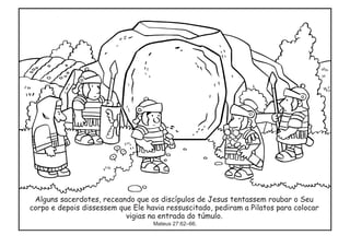 Alguns sacerdotes, receando que os discípulos de Jesus tentassem roubar o Seu
corpo e depois dissessem que Ele havia ressuscitado, pediram a Pilatos para colocar
vigias na entrada do túmulo.
Mateus 27:62–66.
 