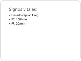 Signos vitales:
 Llenado capilar 1 seg
 FC: 100/min
 FR: 20/min
 