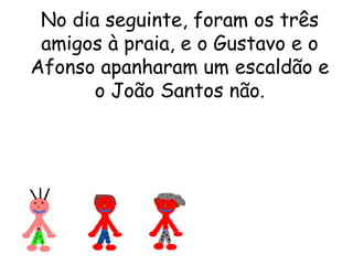 No dia seguinte, foram os três amigos à praia, e o Gustavo e o Afonso apanharam um escaldão e o João Santos não. 