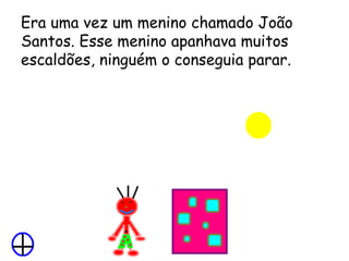 Era uma vez um menino chamado João Santos. Esse menino apanhava muitos escaldões, ninguém o conseguia parar. 