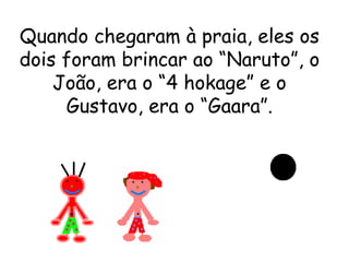 Quando chegaram à praia, eles os dois foram brincar ao “Naruto”, o João, era o “4 hokage” e o Gustavo, era o “Gaara”. 
