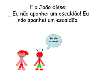 E o João disse: _ Eu não apanhei um escaldão! Eu não apanhei um escaldão! Eu não apanhei…  
