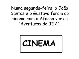 Numa segunda-feira, o João Santos e o Gustavo foram ao cinema com o Afonso ver as “Aventuras do JGA”. 