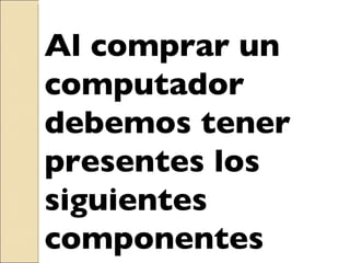 Al comprar un computador debemos tener presentes los siguientes componentes 