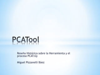 Reseña Histórica sobre la Herramienta y el
proceso PCAT.Uy
Miguel Pizzanelli Báez

 