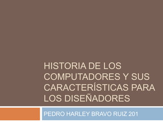 HISTORIA DE LOS
COMPUTADORES Y SUS
CARACTERÍSTICAS PARA
LOS DISEÑADORES
PEDRO HARLEY BRAVO RUIZ 201
 