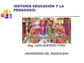 HISTORIA EDUCACIÓN Y LA
PEDAGOGÍA
Mag. JUAN QUEVEDO TORO
UNIVERSIDAD DEL MAGDALENA
 