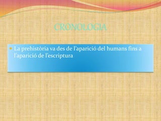 CRONOLOGIA
 La prehistòria va des de l’aparició del humans fins a
l’aparició de l’escriptura
 