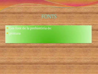 FONTS
 Les font de la prehistòria és:
 pintura
 