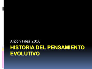 HISTORIA DEL PENSAMIENTO
EVOLUTIVO
Arpon Files 2016
 
