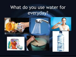 What do you use water for
everyday?

 