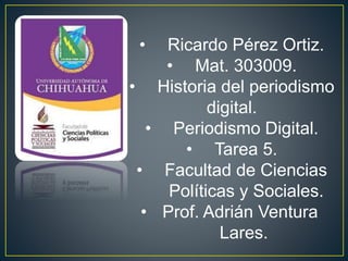 • Ricardo Pérez Ortiz.
• Mat. 303009.
• Historia del periodismo
digital.
• Periodismo Digital.
• Tarea 5.
• Facultad de Ciencias
Políticas y Sociales.
• Prof. Adrián Ventura
Lares.
 
