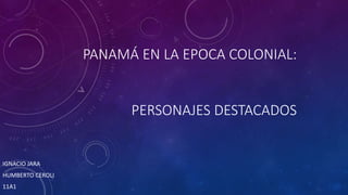 PANAMÁ EN LA EPOCA COLONIAL:
PERSONAJES DESTACADOS
IGNACIO JARA
HUMBERTO CEROLI
11A1
 