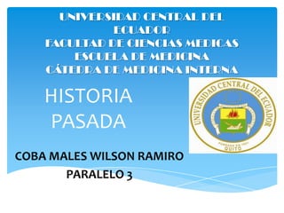 HISTORIA
PASADA
UNIVERSIDAD CENTRAL DEL
ECUADOR
FACULTAD DE CIENCIAS MEDICAS
ESCUELA DE MEDICINA
CÁTEDRA DE MEDICINA INTERNA
COBA MALES WILSON RAMIRO
PARALELO 3
 