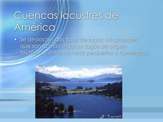 Cuencas lacustres de AméricaSe destacan dos tipos de lagos: los glaciares que son la mayoría y los lagos de origen tectónico, estos son más pequeños y numerosos.