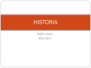 PQPI  (ALS) 2010-2011 HISTORIA 