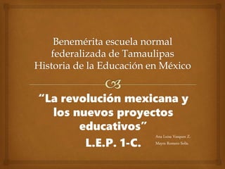 “La revolución mexicana y
los nuevos proyectos
educativos”
L.E.P. 1-C.
Ana Luisa Vasquez Z.
Mayra Romero Solís.
 
