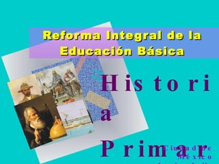 Historia Primarias Reforma Integral de la Educación Básica Ciudad de México Junio- Julio 2008 