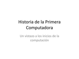 Historia de la Primera
Computadora
Un vistazo a los inicios de la
computación
 